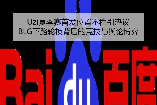 Uzi夏季赛首发位置不稳引热议 BLG下路轮换背后的竞技与舆论博弈