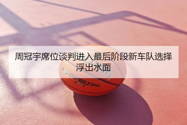 周冠宇席位谈判进入最后阶段新车队选择浮出水面