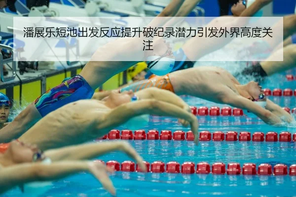 潘展乐短池出发反应提升破纪录潜力引发外界高度关注