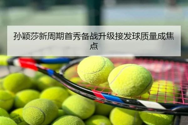 孙颖莎新周期首秀备战升级接发球质量成焦点